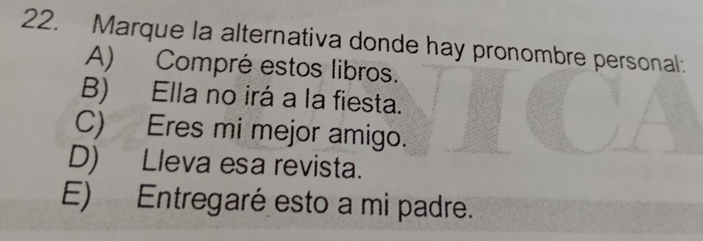 Marque la alternativa donde hay pronombre personal:
A) Compré estos libros.
B) Ella no irá a la fiesta.
C) Eres mi mejor amigo.
D) Lleva esa revista.
E) Entregaré esto a mi padre.