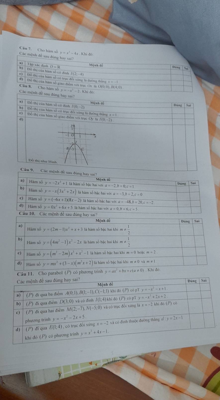 Cho hàm số y=x^2-4x Khi đó:
Các mệnh đề sau đùng hay sai?
a) Tập xác định D=R
Mệnh đề Đứng Sai
b) Đồ thị của hàm số có đinh I(2;-4)
c) Đồ thị của hàm số có trục đổi xứng là đường thắng
x=-1
d) Đồ thị của hàm số giao điểm với trục Ox là O(0,0), B
4:0)
Câu 8. Cho hàm số y=-x^2-2. Khi đỏ:
Các mệnh đề sau đủng hay sai?
a) Đồ thị của hàm số có đinh I(0;-2)
Mệnh đã Dúng Sai
b)  Đỗ thị của hàm số có trục đổi xứng là đường thắng : =1
c) Đồ thị của hàm số giao điểm với trục Oy là I(0;-2).
d)
Đồ thị như Hìn
Câu 9. Các mệnh đề sau đúng hay sai?
Mệnh đề
a) Hàm số y=-2x^2+1 là hàm số bậc hai với a=-2,b=0,c=1 Đúng Sai
b) Hàm số y=-x(3x^2+2x) là hàm số bậc hai với a=-3,b=2,c=0
Hàm số y=(-6x+1)(8x-2) là hàm số bậc hai với a=-48,b=20,c=-2.
d) Hàm số y=0x^2+6x+5 là hàm số bậc hai với a=0,b=6,c=5
Câu 10. Các 
Câu 11. Ch