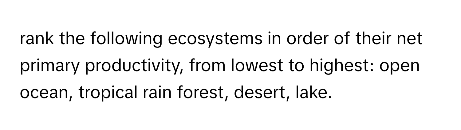 rank the following ecosystems in order of their net primary productivity, from lowest to highest: open ocean, tropical rain forest, desert, lake.