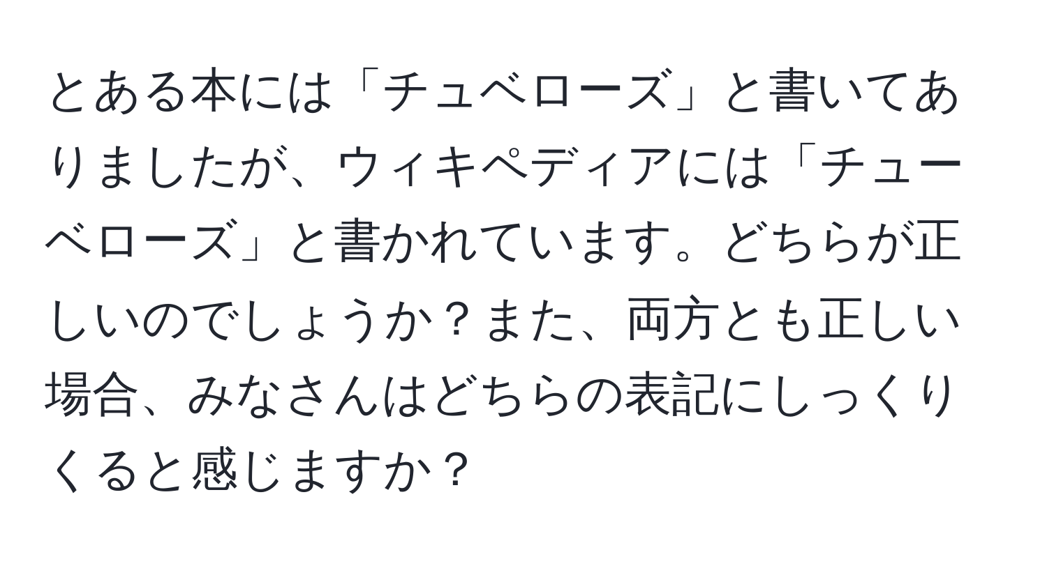 とある本には「チュベローズ」と書いてありましたが、ウィキペディアには「チューベローズ」と書かれています。どちらが正しいのでしょうか？また、両方とも正しい場合、みなさんはどちらの表記にしっくりくると感じますか？