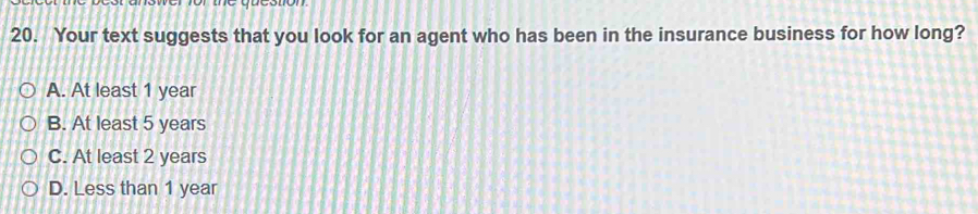 Your text suggests that you look for an agent who has been in the insurance business for how long?
A. At least 1 year
B. At least 5 years
C. At least 2 years
D. Less than 1 year