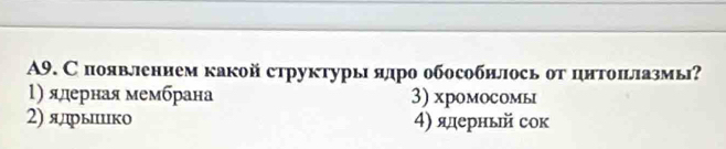 A9. С появлением какой структуры ялро обособилось от цнтоπьлазмь?
1) ядерная мембрана 3) xромосомь
2) ялрыπίико 4) ядерньй сок