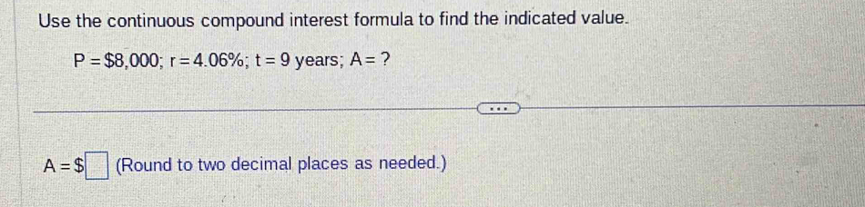 Use the continuous compound interest formula to find the indicated value.
P=$8,000; r=4.06%; t=9 years; A= ?
A=$□ (Round to two decimal places as needed.)