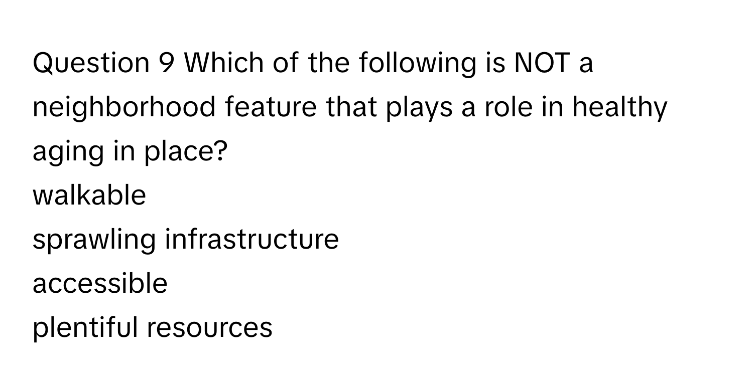 Which of the following is NOT a neighborhood feature that plays a role in healthy aging in place? 
walkable
sprawling infrastructure
accessible
plentiful resources