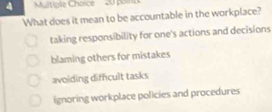 poin
What does it mean to be accountable in the workplace?
taking responsibility for one's actions and decisions
blaming others for mistakes
avoiding difficult tasks
ignoring workplace policies and procedures