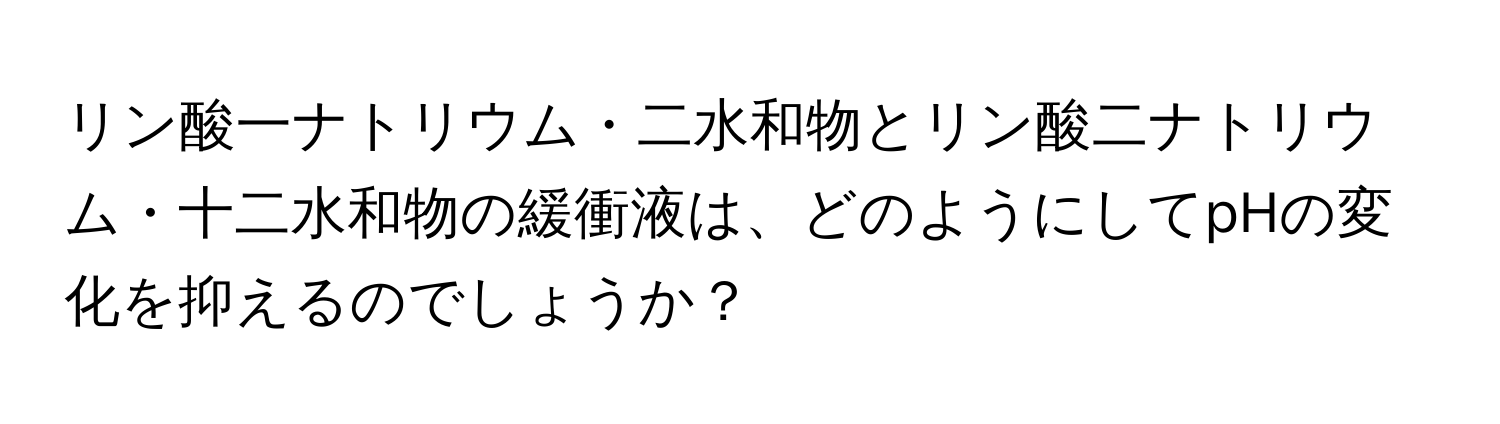 リン酸一ナトリウム・二水和物とリン酸二ナトリウム・十二水和物の緩衝液は、どのようにしてpHの変化を抑えるのでしょうか？