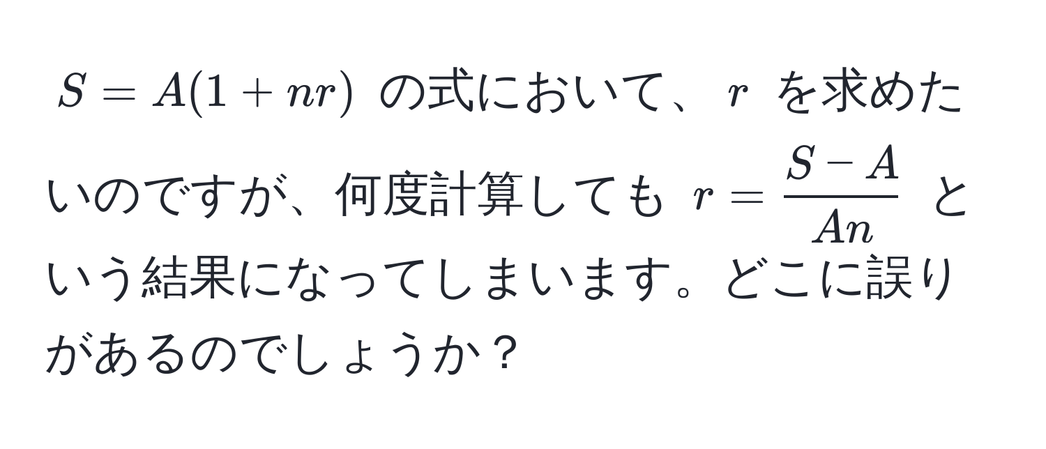 $S = A(1 + nr)$ の式において、$r$ を求めたいのですが、何度計算しても $r =  (S - A)/An $ という結果になってしまいます。どこに誤りがあるのでしょうか？