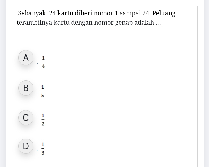 Sebanyak 24 kartu diberi nomor 1 sampai 24. Peluang
terambilnya kartu dengan nomor genap adalah ...
A  1/4 
'
B  1/5 
C  1/2 
D  1/3 