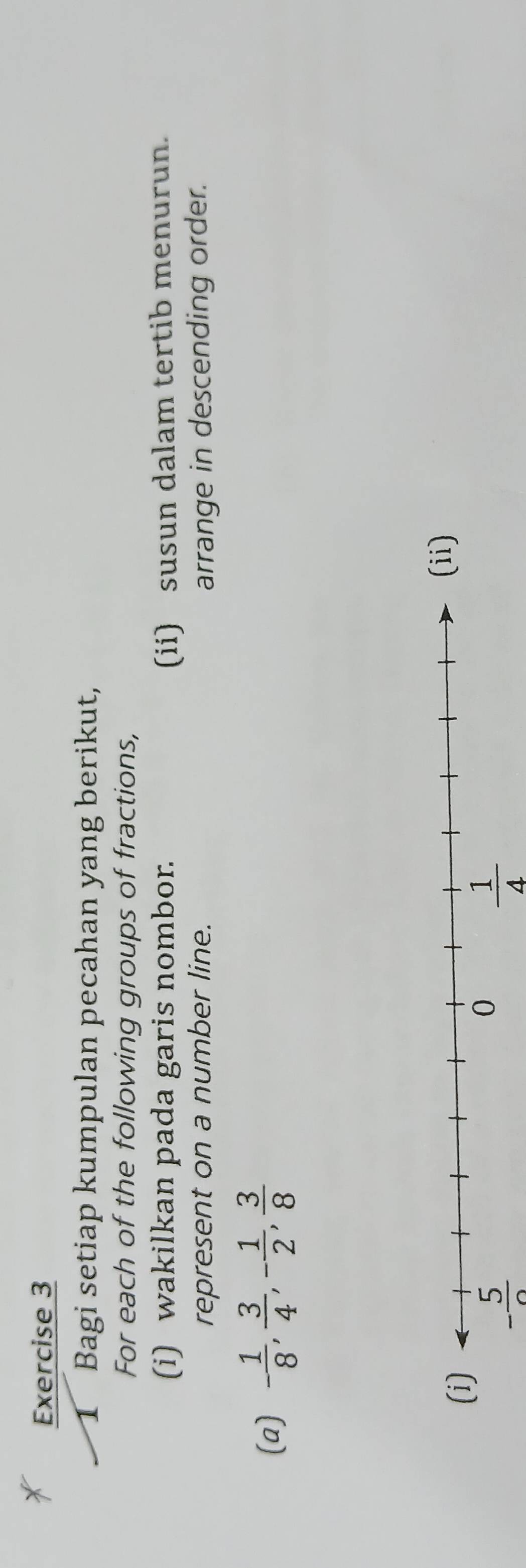 Bagi setiap kumpulan pecahan yang berikut, 
For each of the following groups of fractions, 
(i) wakilkan pada garis nombor. (ii) susun dalam tertib menurun. 
represent on a number line. arrange in descending order. 
(a) - 1/8 ,  3/4 , - 1/2 ,  3/8 
(ii)
- 5/2 
 1/4 