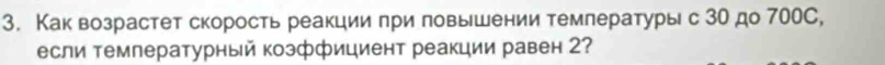 Как возрастет скорость реакции при повышении темлературы с 3Ο до 700C, 
если температурный козффициент реакции равен 2?