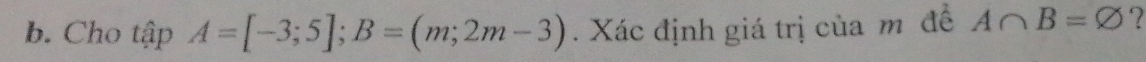 Cho tập A=[-3;5]; B=(m;2m-3). Xác định giá trị của m đề A∩ B=varnothing