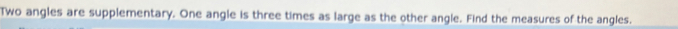 Two angles are supplementary. One angle is three times as large as the other angle. Find the measures of the angles.