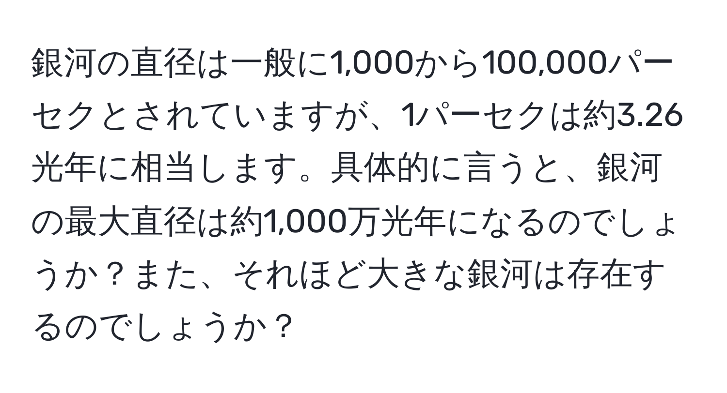 銀河の直径は一般に1,000から100,000パーセクとされていますが、1パーセクは約3.26光年に相当します。具体的に言うと、銀河の最大直径は約1,000万光年になるのでしょうか？また、それほど大きな銀河は存在するのでしょうか？