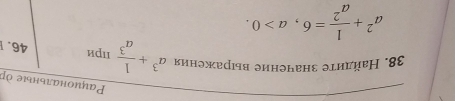 Ρаγиοнальηые δр 
38. Найдиτе значение выражения a^3+ 1/a^3  при 46.
a^2+ 1/a^2 =6, a>0.