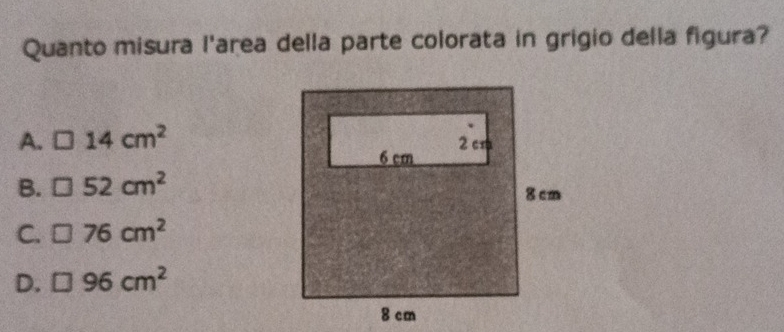 Quanto misura l'area della parte colorata in grigio della figura?
A. 14cm^2
B. 52cm^2
C. 76cm^2
D. □ 96cm^2