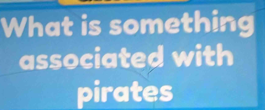 What is something 
associated with 
pirates