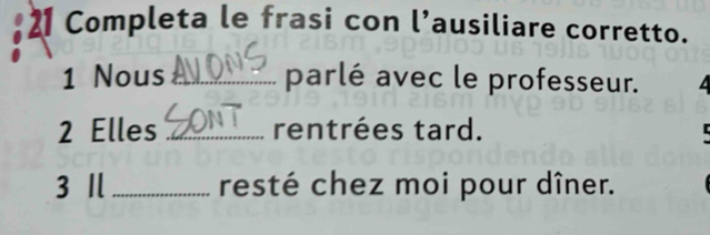 Completa le frasi con l’ausiliare corretto. 
1 Nous _parlé avec le professeur. 
2 Elles _rentrées tard. 
3 I _resté chez moi pour dîner.