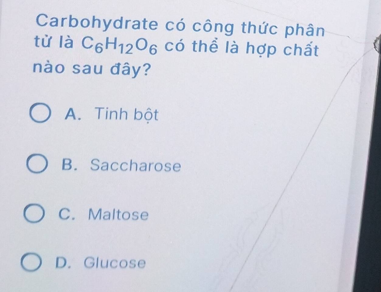 Carbohydrate có công thức phân
từ là C_6H_12O_6 có thể là hợp chất
nào sau đây?
A. Tinh bột
B. Saccharose
C. Maltose
D. Glucose