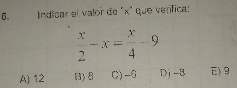 Indicar el valor de ' x ' que verifica:
 x/2 -x= x/4 -9
A) 12 B) 8 C) -6 D) -3 E) 9