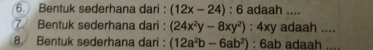 Bentuk sederhana dari : (12x-24):6 adaah ....
7 Bentuk sederhana dari : (24x^2y-8xy^2):4xy adaah ....
8 Bentuk sederhana dari : (12a^2b-6ab^2) : 6ab adaah ....