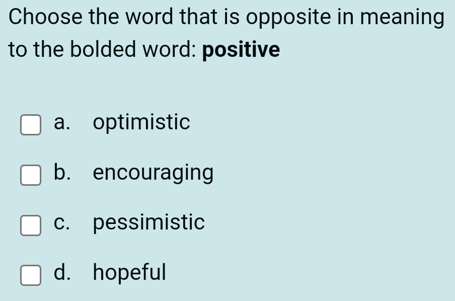 Choose the word that is opposite in meaning
to the bolded word: positive
a. optimistic
b. encouraging
c. pessimistic
d. hopeful