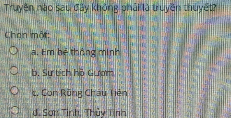 Truyện nào sau đây không phải là truyền thuyết?
Chọn một:
a. Em bé thông minh
b. Sự tích hồ Gươm
c. Con Rồng Cháu Tiên
d. Sơn Tinh, Thủy Tinh