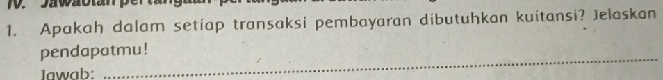 Jawaotan pert 
1. Apakah dalam setiap transaksi pembayaran dibutuhkan kuitansi? Jelaskan 
_ 
pendapatmu! 
Jawab: