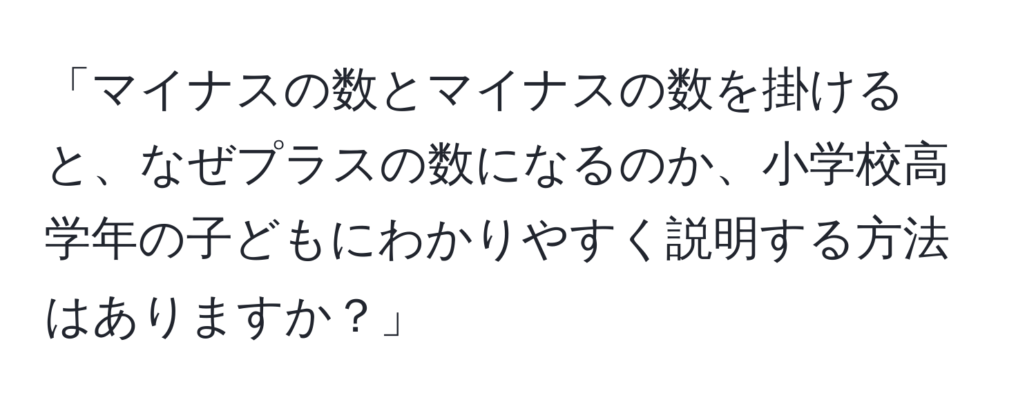 「マイナスの数とマイナスの数を掛けると、なぜプラスの数になるのか、小学校高学年の子どもにわかりやすく説明する方法はありますか？」