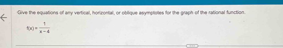 Give the equations of any vertical, horizontal, or oblique asymptotes for the graph of the rational function.
f(x)= 1/x-4 
