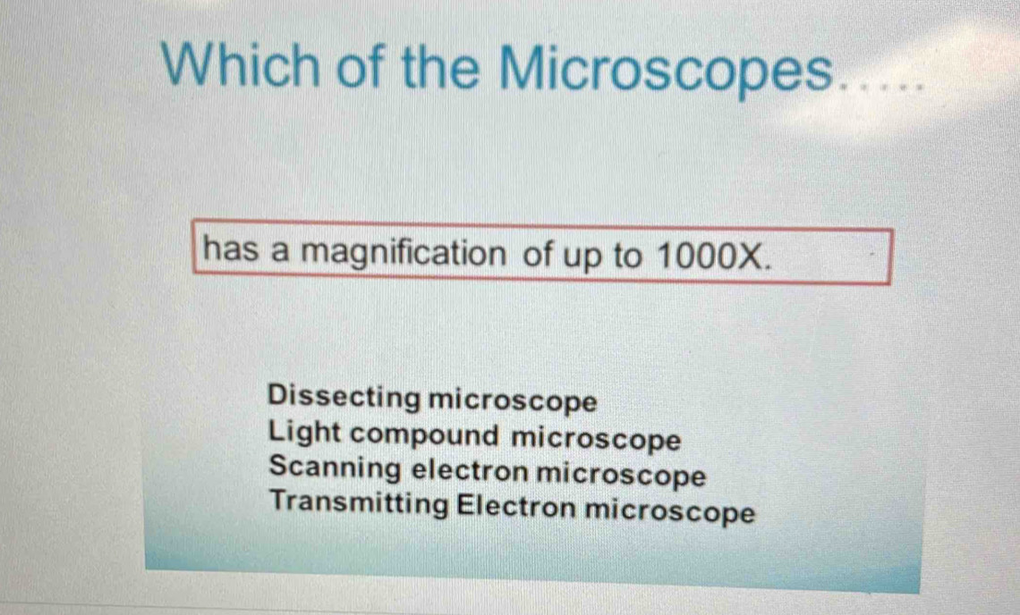 Which of the Microscopes.....
has a magnification of up to 1000X.
Dissecting microscope
Light compound microscope
Scanning electron microscope
Transmitting Electron microscope