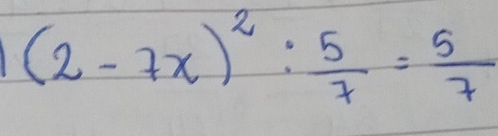 (2-7x)^2: 5/7 = 5/7 