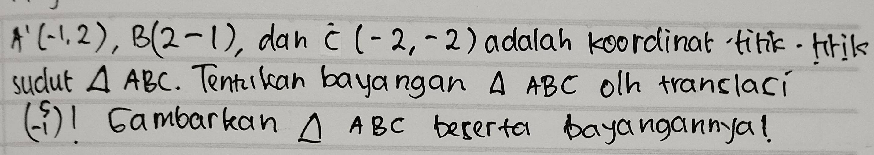 A'(-1,2), B(2-1), , dan dot C(-2,-2) adalah koordinat tink. frik 
sudut △ ABC. Tentikan bayangan △ ABC olh translaci
beginpmatrix 5 -1endpmatrix 1 Gambarkan △ ABC beserta bayangannya!