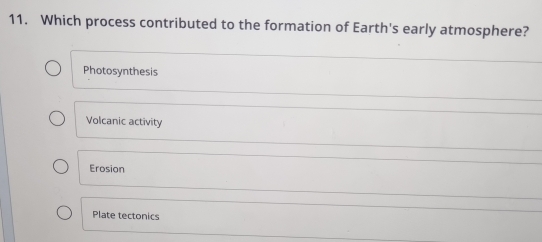 Which process contributed to the formation of Earth's early atmosphere?
Photosynthesis
Volcanic activity
Erosion
Plate tectonics