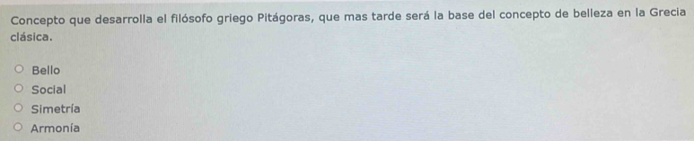 Concepto que desarrolla el filósofo griego Pitágoras, que mas tarde será la base del concepto de belleza en la Grecia
clásica.
Bello
Social
Simetría
Armonía