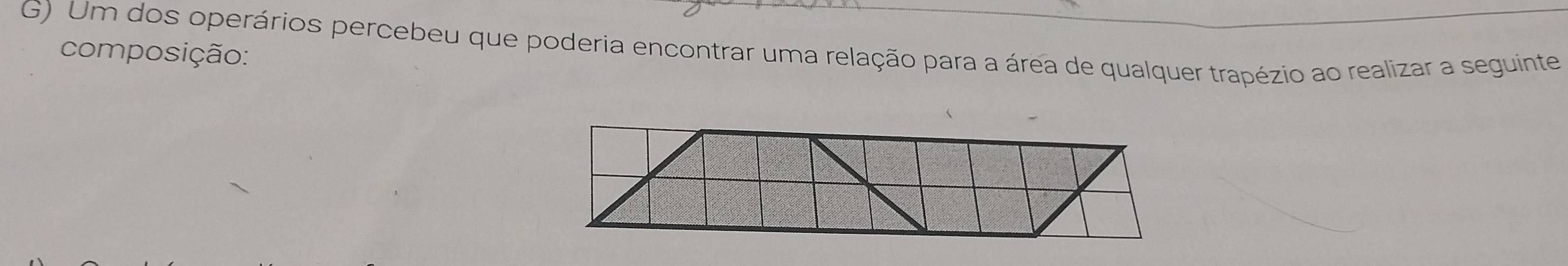 Um dos operários percebeu que poderia encontrar uma relação para a área de qualquer trapézio ao realizar a seguinte 
composição: