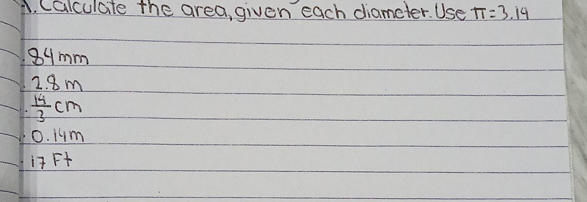 Calculate the area, given each diameter. Use π =3.14
89mm
2 8m
 14/3 cm
0. j4m
it Ft