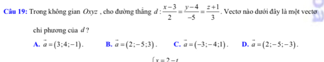 Trong không gian Oxyz , cho đường thắng d :  (x-3)/2 = (y-4)/-5 = (z+1)/3 . Vectơ nào dưới đây là một vectơ
chi phương của d ?
A. vector a=(3;4;-1). B. vector a=(2;-5;3). C. vector a=(-3;-4;1). D. vector a=(2;-5;-3).
(x=2-t