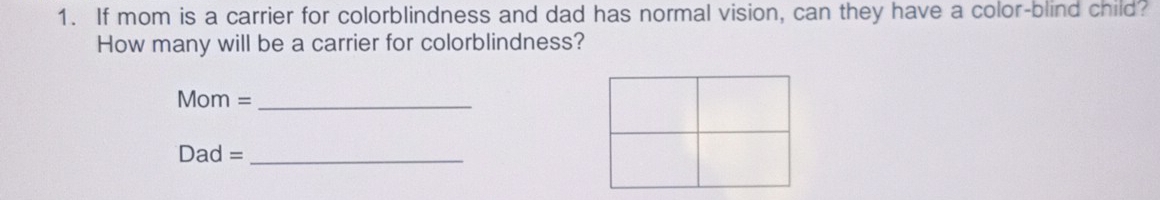 If mom is a carrier for colorblindness and dad has normal vision, can they have a color-blind child? 
How many will be a carrier for colorblindness? 
Mom =_ 
Dad =_