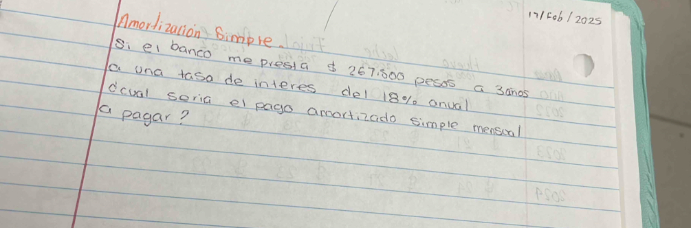 171F06 / 2025 
Amorlizalion Simpre 
si el banco me presia 267:000 pesss a 3anos 
a una tasa de interes del 18% 0 anual 
dcual seria el pago amortizcido simple menscal 
a pagar?