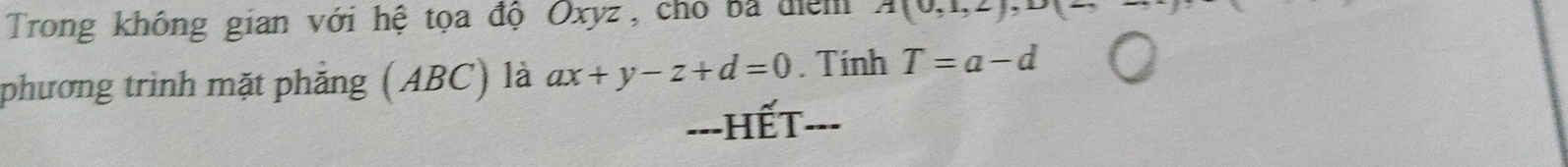 Trong không gian với hệ tọa độ Oxyz, cho ba điểm A(0,1,2)
phương trình mặt phẳng (ABC) là ax+y-z+d=0. Tính T=a-d
---HếT---