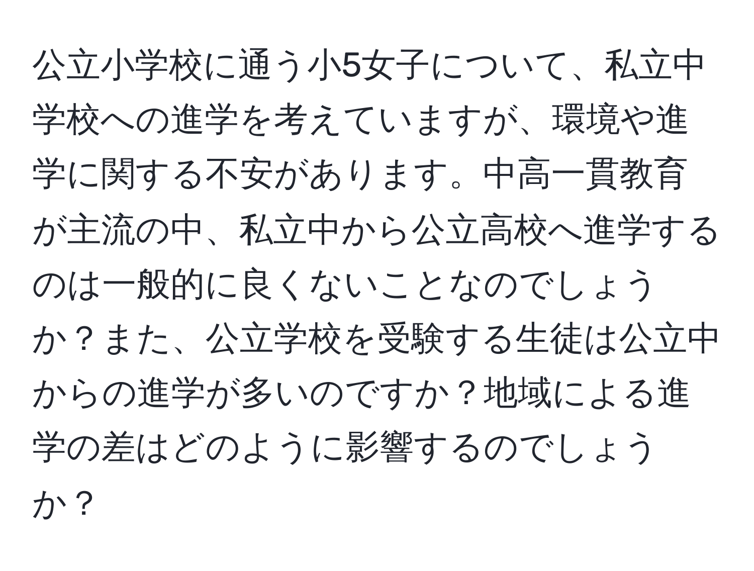 公立小学校に通う小5女子について、私立中学校への進学を考えていますが、環境や進学に関する不安があります。中高一貫教育が主流の中、私立中から公立高校へ進学するのは一般的に良くないことなのでしょうか？また、公立学校を受験する生徒は公立中からの進学が多いのですか？地域による進学の差はどのように影響するのでしょうか？