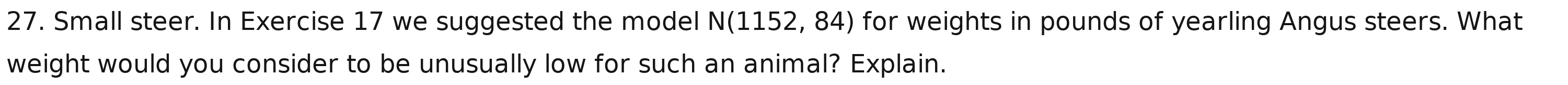 Small steer. In Exercise 17 we suggested the model N(1152,84) for weights in pounds of yearling Angus steers. What 
weight would you consider to be unusually low for such an animal? Explain.