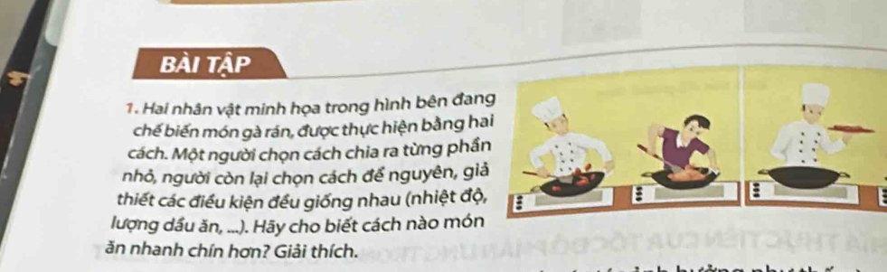 Bài Tập 
1. Hai nhân vật minh họa trong hình bên đang 
chế biến món gà rán, được thực hiện bằng hai 
cách. Một người chọn cách chia ra từng phần 
nhỏ, người còn lại chọn cách để nguyên, giả 
thiết các điều kiện đều giống nhau (nhiệt độ, 
lượng dầu ăn, ...). Hãy cho biết cách nào món 
ăn nhanh chín hơn? Giải thích.