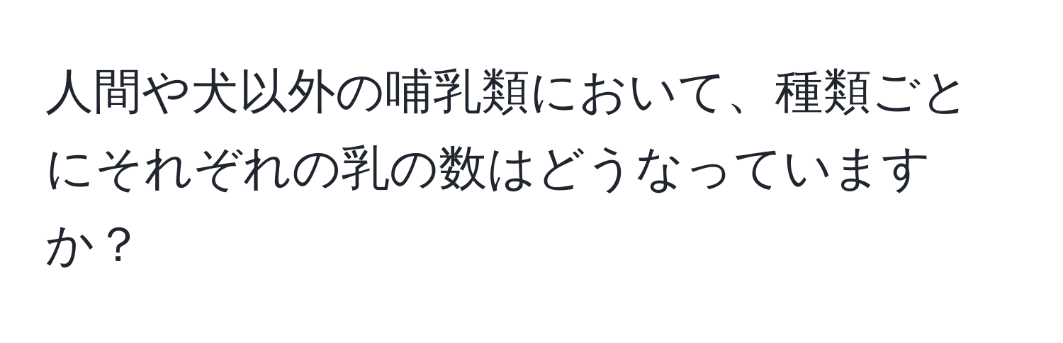 人間や犬以外の哺乳類において、種類ごとにそれぞれの乳の数はどうなっていますか？