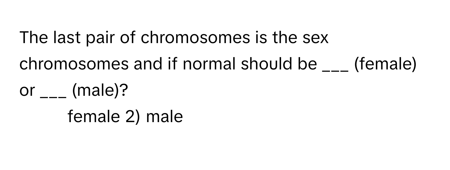 The last pair of chromosomes is the sex chromosomes and if normal should be ___ (female) or ___ (male)?

1) female 2) male