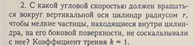 Скакой угловой скоростью должен врашать 
ся вокруг вертикальной оси цилиндр радиусом г, 
чμΤобы мелкие частицы, находяшиеся внутри цилин- 
дра, на его боковой πоверхности, не соскальзывали 
с нееʔ Коэффиииент трения k=1.