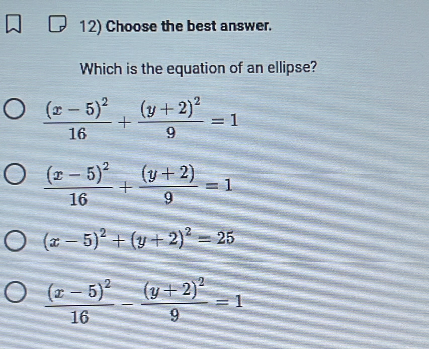 Choose the best answer.
Which is the equation of an ellipse?
frac (x-5)^216+frac (y+2)^29=1
frac (x-5)^216+ ((y+2))/9 =1
(x-5)^2+(y+2)^2=25
frac (x-5)^216-frac (y+2)^29=1