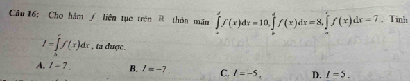 Cho hàm ∫ liên tục trên R thỏa mãn ∈tlimits _a^df(x)dx=10, ∈tlimits _b^df(x)dx=8, ∈tlimits _a^cf(x)dx=7. Tinh
I=∈tlimits _b^cf(x)dx , ta được.
A. I=7. B. I=-7. C. I=-5. D. I=5.