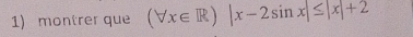 montrer que (forall x∈ R)|x-2sin x|≤ |x|+2