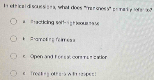 In ethical discussions, what does "frankness" primarily refer to?
a. Practicing self-righteousness
b. Promoting fairness
c. Open and honest communication
d. Treating others with respect